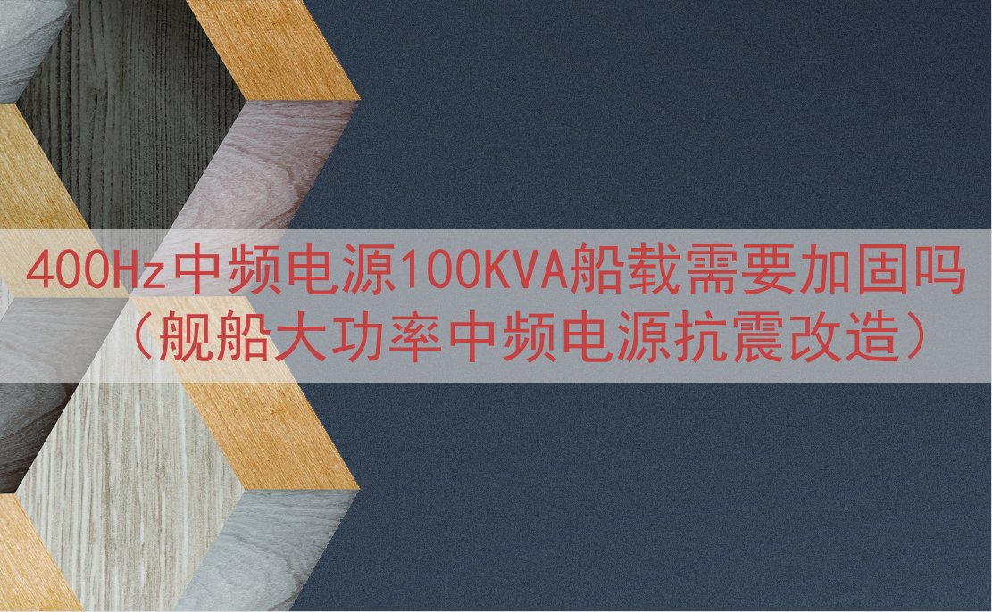 400Hz中频电源100KVA船载需要加固吗（舰船大功率中频...