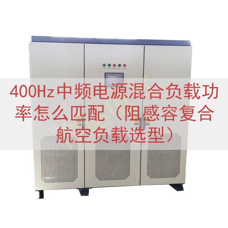 400Hz中频电源混合负载功率怎么匹配（阻感容复合航空负载选...