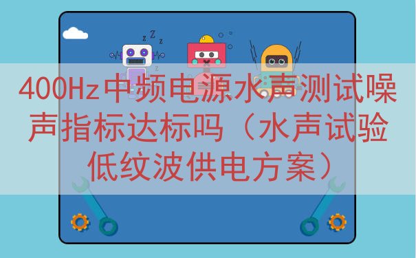 400Hz中频电源水声测试噪声指标达标吗（水声试验低纹波供电...