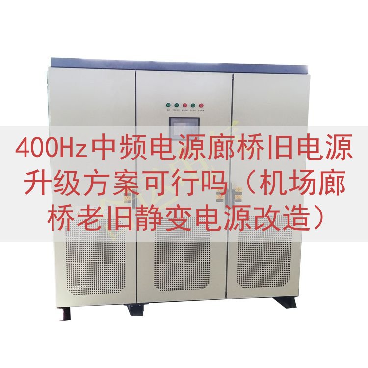400Hz中频电源廊桥旧电源升级方案可行吗（机场廊桥老旧静变电源改造）
