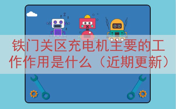 铁门关区充电机主要的工作作用是什么（近期更新）