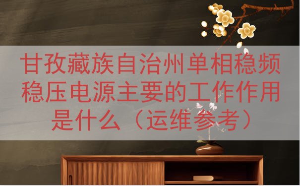 甘孜藏族自治州单相稳频稳压电源主要的工作作用是什么（运维参考...